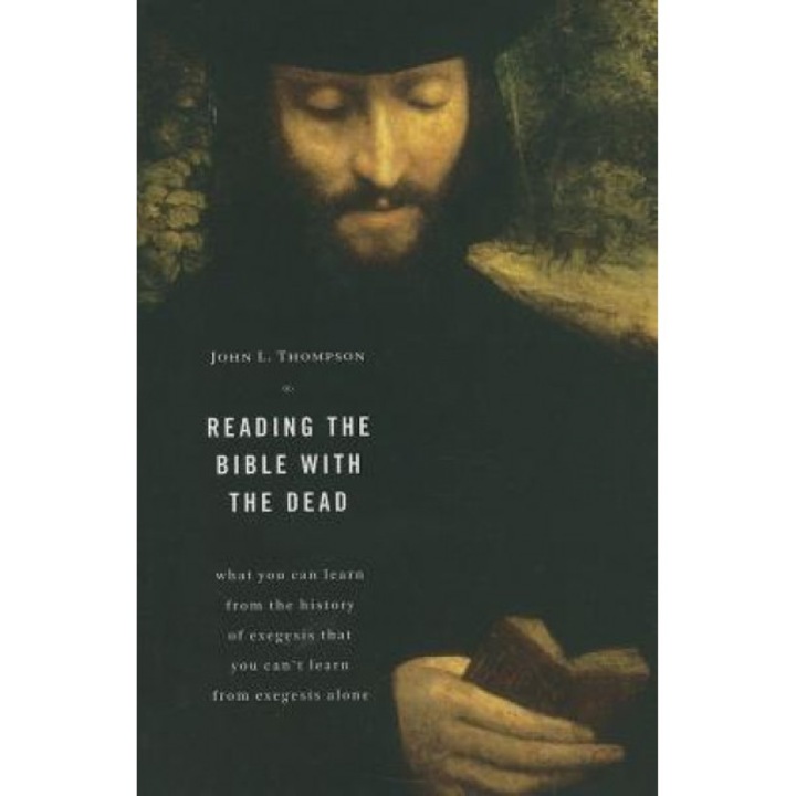 Reading the Bible with the Dead: What You Can Learn from the History of Exegesis That You Can't Learn from Exegesis Alone, John L. Thompson