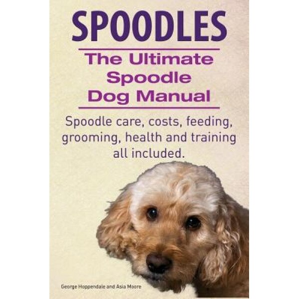 Spoodles. the Ultimate Spoodle Dog Manual. Spoodle Care, Costs, Feeding, Grooming, Health and Training All Included., George Hoppendale (Author)