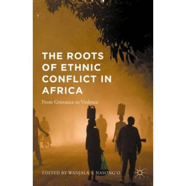 The Roots of Ethnic Conflict in Africa: From Grievance to Violence, Shadrack W. Nasong'o (Editor)