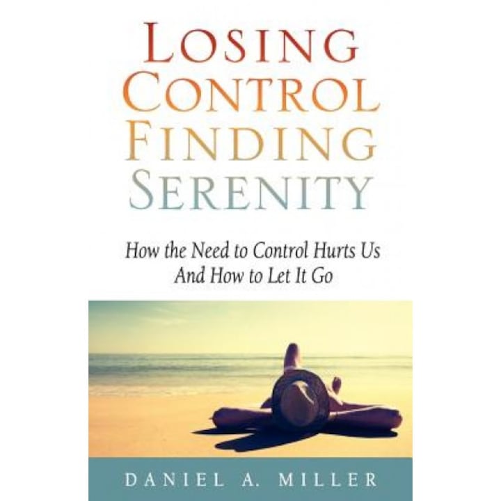 Losing Control, Finding Serenity: How the Need to Control Hurts Us and How to Let It Go, Daniel A. Miller (Author)