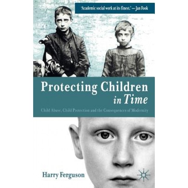 Protecting Children in Time: Child Abuse, Child Protection and the Consequences of Modernity, Harry Ferguson (Author)
