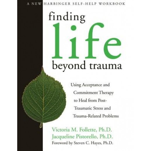 Finding Life Beyond Trauma: Using Acceptance and Commitment Therapy to Heal from Post-Traumatic Stress and Trauma-Related Problems - Victoria M. Follette, Jacqueline Pistorello