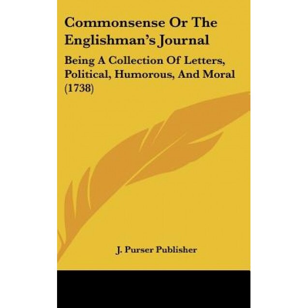 Commonsense or the Englishman's Journal: Being a Collection of Letters, Political, Humorous, and Moral (1738), Purser Publisher J. Purser Publisher (Author)