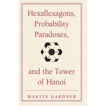 Hexaflexagons, Probability Paradoxes, and the Tower of Hanoi: Martin Gardner's First Book of Mathematical Puzzles and Games, Martin Gardner Hexaflexagons, Probability Paradoxes, and the Tower of Hanoi: Martin Gardner's First Book of Mathematical Puzzles and Games, Martin Gardner