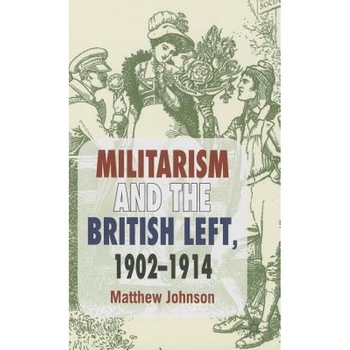Militarism and the British Left, 1902-1914, Matthew Johnson (Author) Militarism and the British Left, 1902-1914, Matthew Johnson (Author)