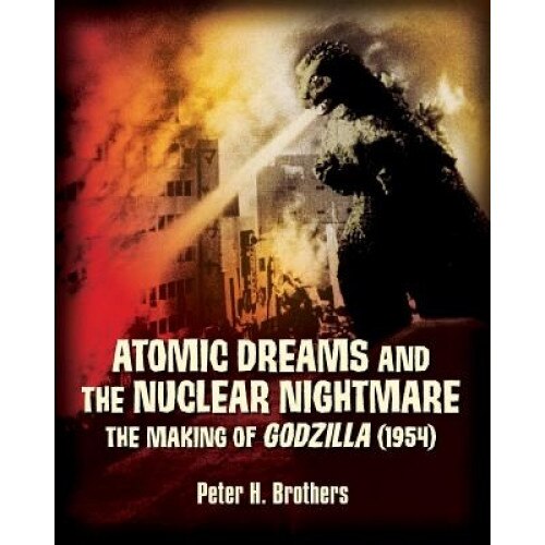 Atomic Dreams and the Nuclear Nightmare: The Making of Godzilla (1954), Peter H. Brothers (Author)