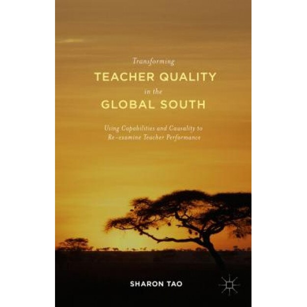 Transforming Teacher Quality in the Global South: Using Capabilities and Causality to Re-Examine Teacher Performance, Sharon Tao (Author)