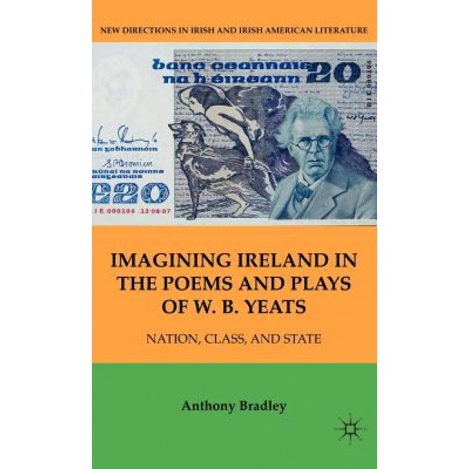 Imagining Ireland in the Poems and Plays of W.B. Yeats: Nation, Class, and State, Anthony Bradley (Author)