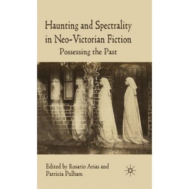 Haunting and Spectrality in Neo-Victorian Fiction: Possessing the Past, Patricia Pulham (Editor)