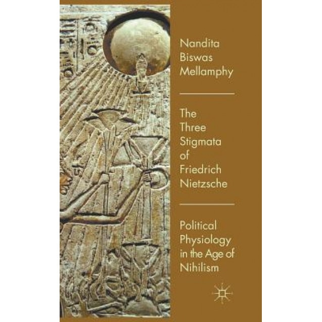 The Three Stigmata of Friedrich Nietzsche: Political Physiology in the Age of Nihilism, Nandita Biswas-Mellamphy (Author)