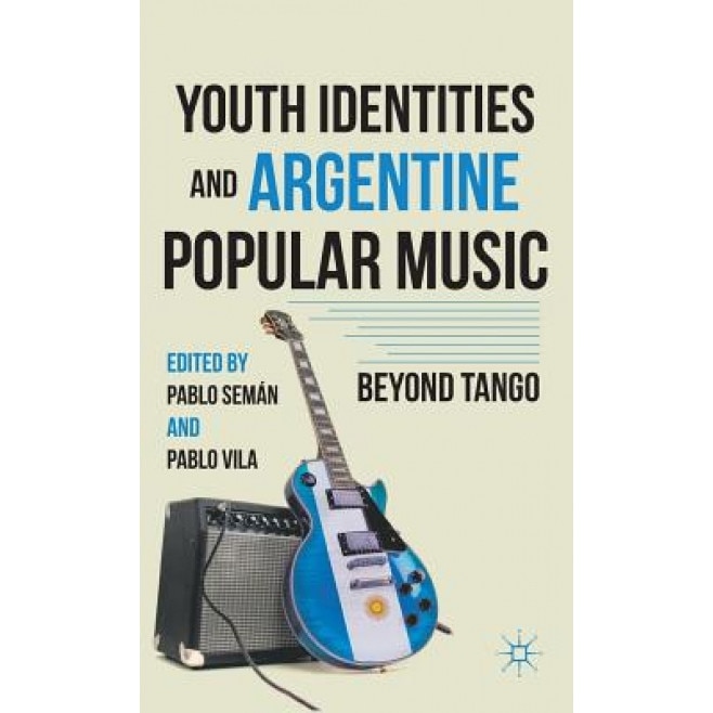 Youth Identities and Argentine Popular Music: Beyond Tango, Pablo Seman (Editor)