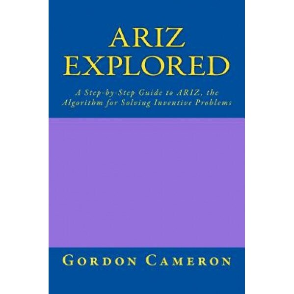 Ariz Explored: A Step-By-Step Guide to Ariz, the Algorithm for Solving Inventive Problems, Gordon Cameron (Author)