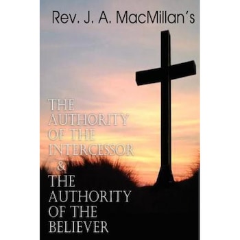 REV. J. A. MacMillan's the Authority of the Intercessor & the Authority of the Believer, Rev J. a. MacMillan (Author) REV. J. A. MacMillan's the Authority of the Intercessor & the Authority of the Believer, Rev J. a. MacMillan (Author)