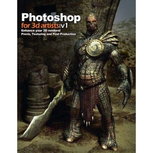 Photoshop for 3D Artists, Volume 1: Enhance Your 3D Renders! Previz, Texturing and Post-Production, Tom Greenway (Compiled by)