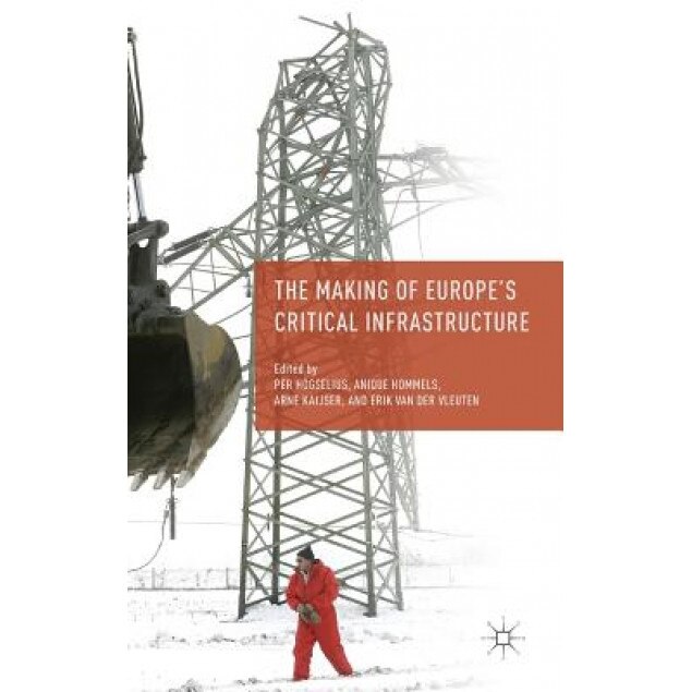 The Making of Europe's Critical Infrastructure: Common Connections and Shared Vulnerabilities, Per Hogselius (Editor)