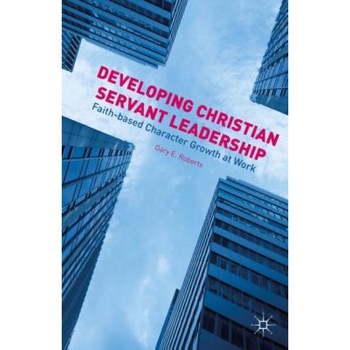 Developing Christian Servant Leadership: Faith-Based Character Growth at Work - Gary E. Roberts (Author) Developing Christian Servant Leadership: Faith-Based Character Growth at Work - Gary E. Roberts (Author)