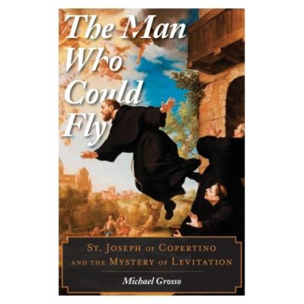 The Man Who Could Fly: St. Joseph of Copertino and the Mystery of Levitation, Michael Grosso (Author)