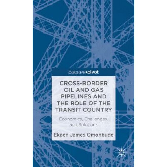 Cross-Border Oil and Gas Pipelines and the Role of the Transit Country: Economics, Challenges and Solutions, Ekpen James Omonbude (Author)