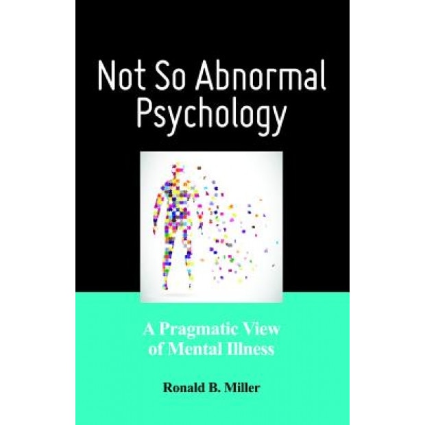 Not So Abnormal Psychology: A Pragmatic View of Mental Illness - Ronald B. Miller (Author)