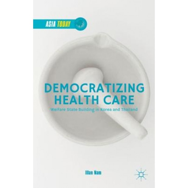 Democratizing Health Care: Welfare State Building in Korea and Thailand, Illan Nam (Author)