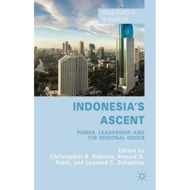 Indonesia's Ascent: Power, Leadership, and the Regional Order, Christopher Roberts (Editor)
