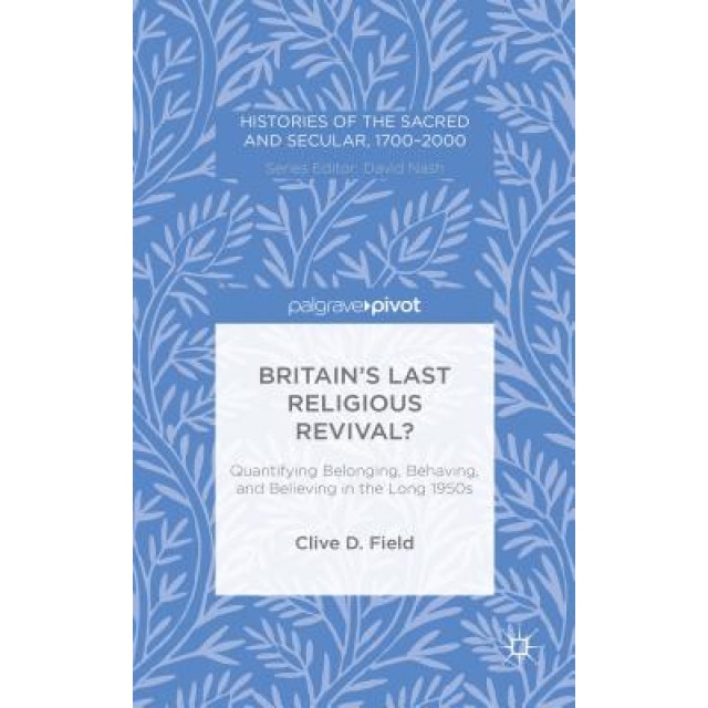 Britain S Last Religious Revival?: Quantifying Belonging, Behaving, and Believing in the Long 1950s, Clive D. Field (Author)