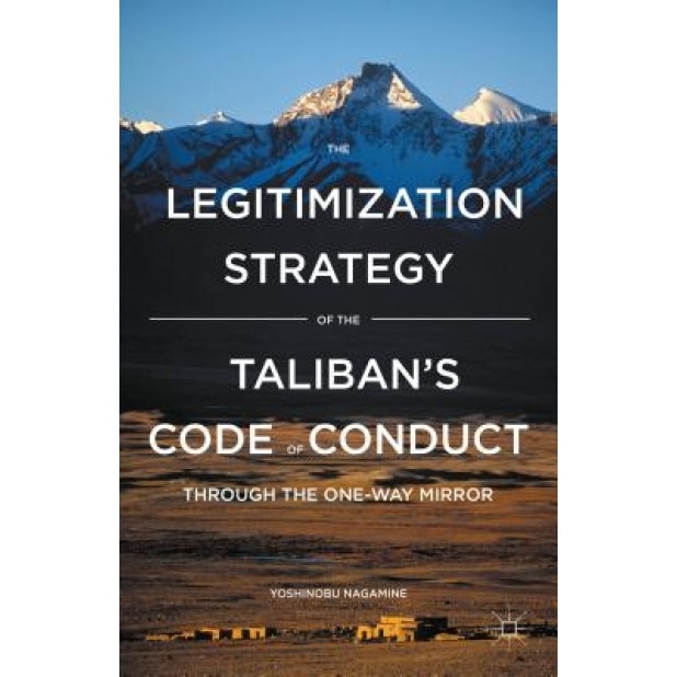 The Legitimization Strategy of the Taliban's Code of Conduct: Through the One-Way Mirror, Yoshinobu Nagamine (Author)