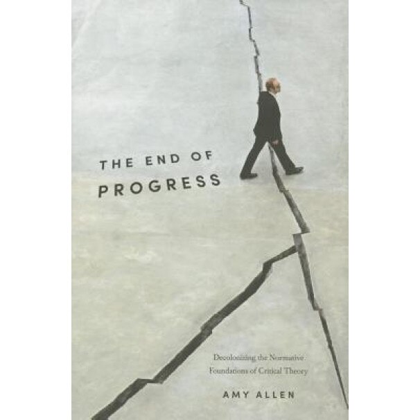 The End of Progress: Decolonizing the Normative Foundations of Critical Theory, Amy Allen (Author)