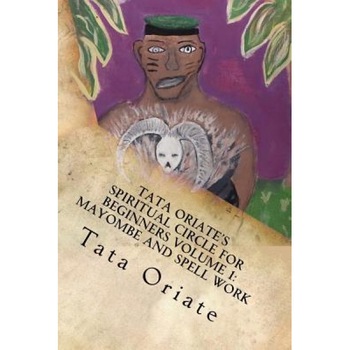 Tata Oriate's Spiritual Circle for Beginners Volume 1: Mayombe and Spell Work, Tata Oriate (Author) Tata Oriate's Spiritual Circle for Beginners Volume 1: Mayombe and Spell Work, Tata Oriate (Author)