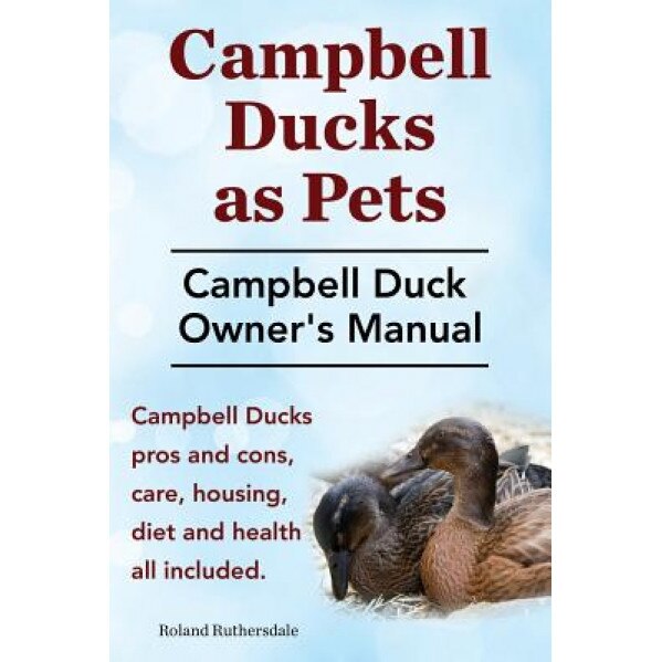 Campbell Ducks as Pets. Campbell Duck Owner's Manual. Campbell Duck Pros and Cons, Care, Housing, Diet and Health All Included., Roland Ruthersdale (Author)