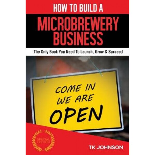 How to Build a Microbrewery Business (Special Edition): The Only Book You Need to Launch, Grow & Succeed - T. K. Johnson (Author)