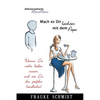 Mach Es Dir Leichter Mit Dem Papa!: Warum Du Nicht Leiden Musst.. Und Wie Du Ihn Perfekt Handhabst!, Frauke Schmidt (Author) Mach Es Dir Leichter Mit Dem Papa!: Warum Du Nicht Leiden Musst.. Und Wie Du Ihn Perfekt Handhabst!, Frauke Schmidt (Author)