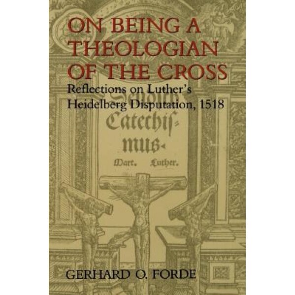 On Being a Theologian of the Cross: Reflections on Luther's Heidelberg Disputation, 1518, Gerhard O. Forde