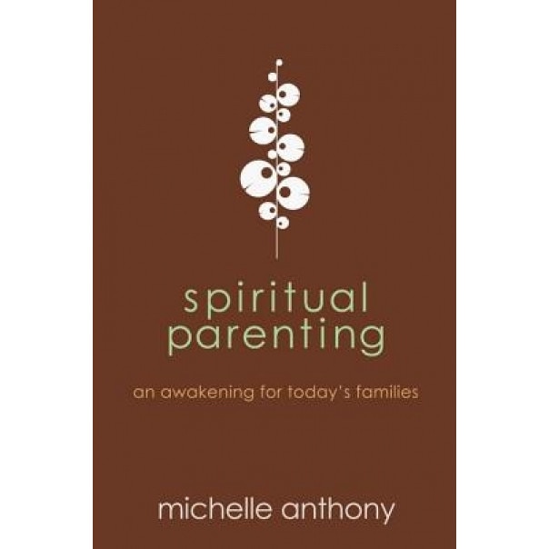 Spiritual Parenting: An Awakening for Today's Families, Michelle Anthony