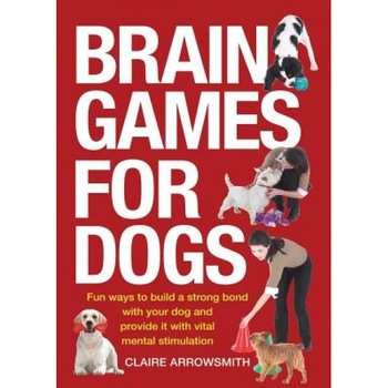 Brain Games for Dogs: Fun Ways to Build a Strong Bond with Your Dog and Provide It with Vital Mental Stimulation, Claire Arrowsmith Brain Games for Dogs: Fun Ways to Build a Strong Bond with Your Dog and Provide It with Vital Mental Stimulation, Claire Arrowsmith