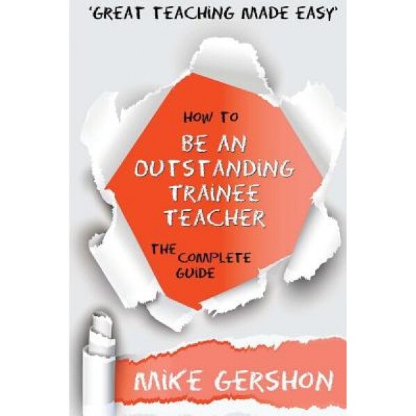 How to Be an Outstanding Trainee Teacher: The Complete Guide, Mike Gershon (Author)