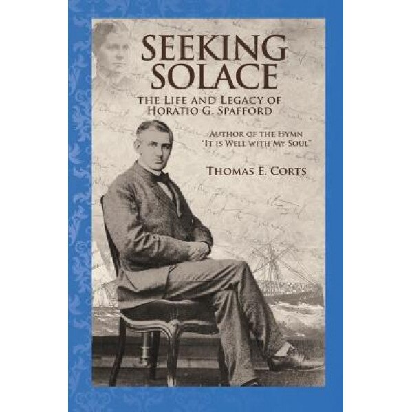 Seeking Solace: The Life and Legacy of Horatio G. Spafford, Dr Thomas E. Corts (Author)