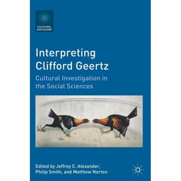 Interpreting Clifford Geertz: Cultural Investigation in the Social Sciences, Jeffrey C. Alexander (Editor)