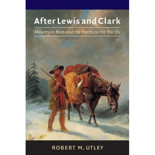 After Lewis and Clark: Mountain Men and the Paths to the Pacific, Robert M. Utley (Author)