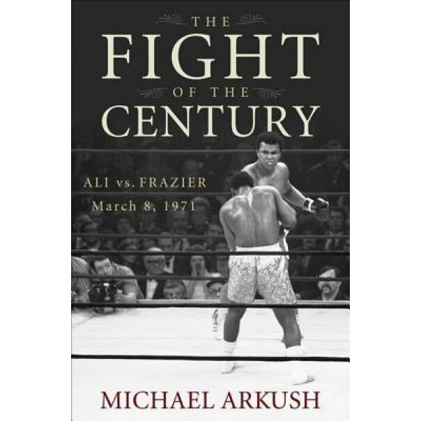 The Fight of the Century: Ali Vs. Frazier March 8, 1971, Michael Arkush (Author)
