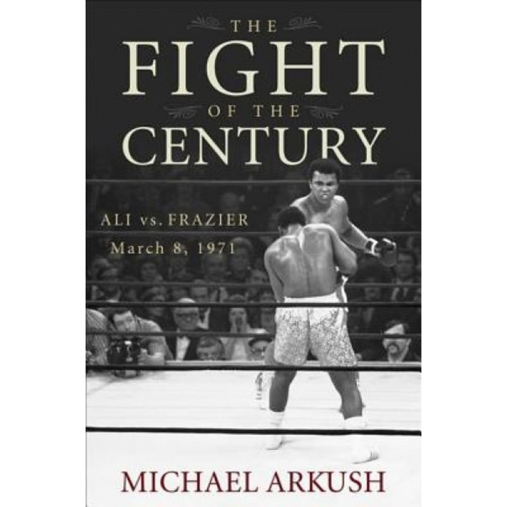 The Fight of the Century: Ali Vs. Frazier March 8, 1971, Michael Arkush (Author)