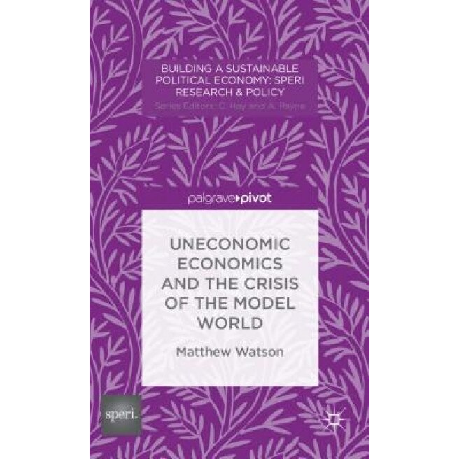 Uneconomic Economics and the Crisis of the Model World - Matthew Watson (Author)