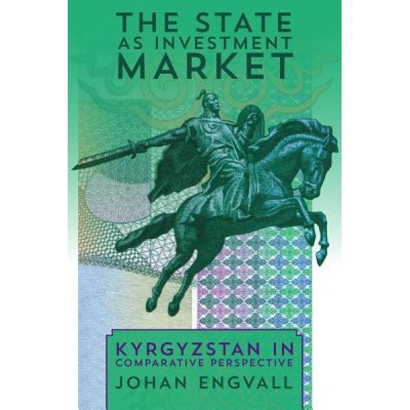 The State as Investment Market: Kyrgyzstan in Comparative Perspective, Johan Engvall (Author)