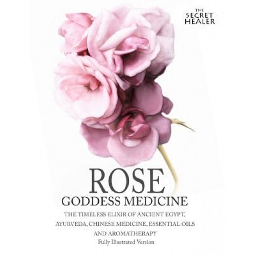Rose - Goddess Medicine (Illustrated Version): The Timeless Elixir of Ancient Egypt, Ayurveda, Chinese Medicine, Essential Oils and Modern Medicine, Elizabeth Ashley (Author)