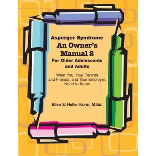 Asperger Syndrome: An Owner's Manual 2 for Older Adolescents and Adults: What You, Your Parents and Friends, and Your Employer, Need to Know, Ellen S. Heller Korin
