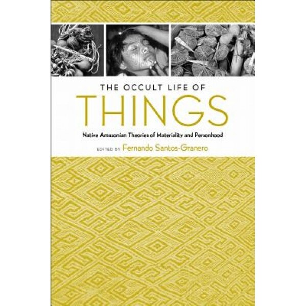 The Occult Life of Things: Native Amazonian Theories of Materiality and Personhood, Fernando Santos-Granero (Editor)