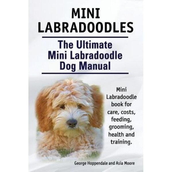 Mini Labradoodles. the Ultimate Mini Labradoodle Dog Manual. Miniature Labradoodle Book for Care, Costs, Feeding, Grooming, Health and Training., George Hoppendale (Author)