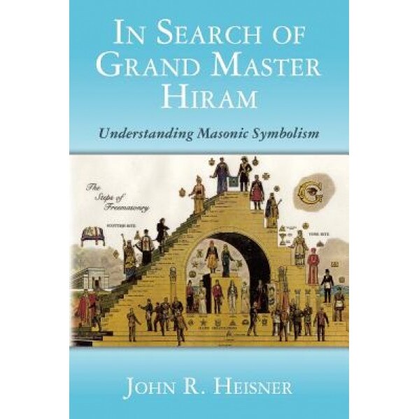 In Search of Grand Master Hiram: Understanding Masonic Symbolism, John R. Heisner (Author)