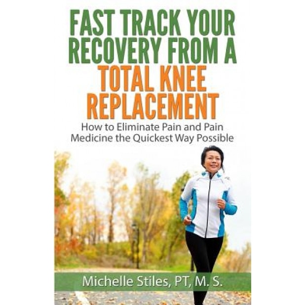 Fast Track Your Recovery from a Total Knee Replacement: : How to Eliminate Pain and Pain Medicine the Quickest Way Possible, Michelle Stiles (Author)