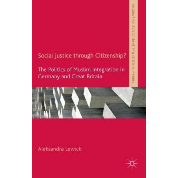 Social Justice Through Citizenship?: The Politics of Muslim Integration in Germany and Great Britain, Aleksandra Lewicki (Author)